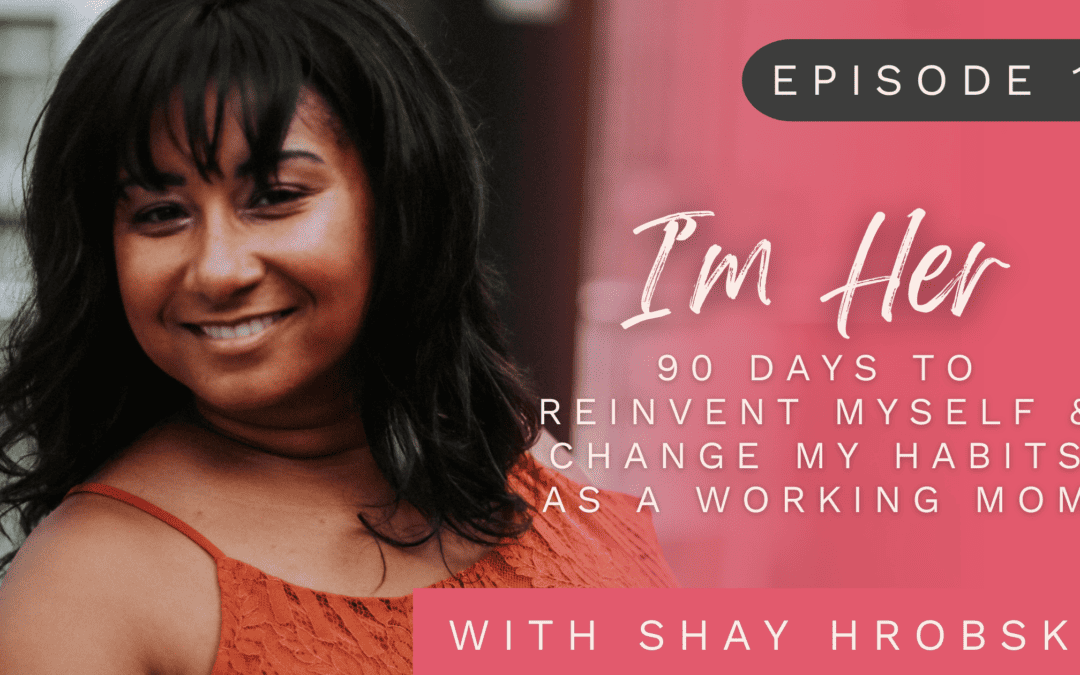 Ep. 11 – I'm ‘Her’: 90 Days To Reinvent Myself & Change My Habits As A Working Mom