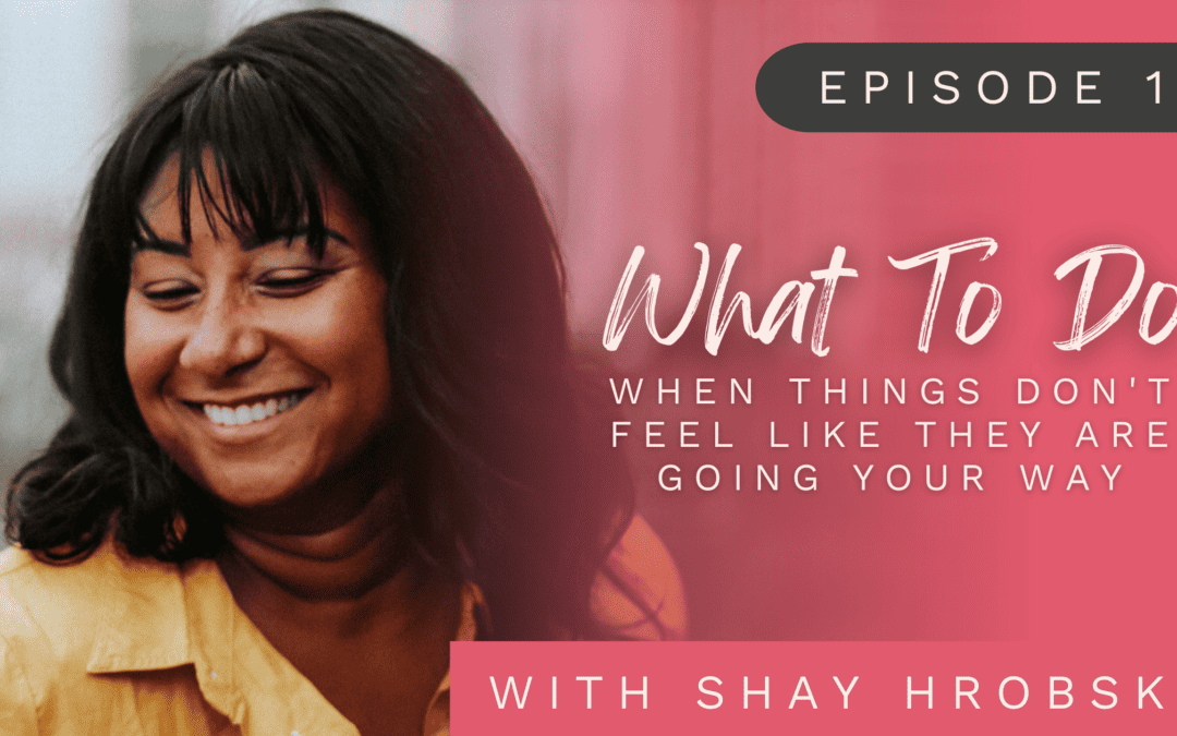 Ep. 19 – What To Do When Things Don’t Feel Like They Are Going Your Way