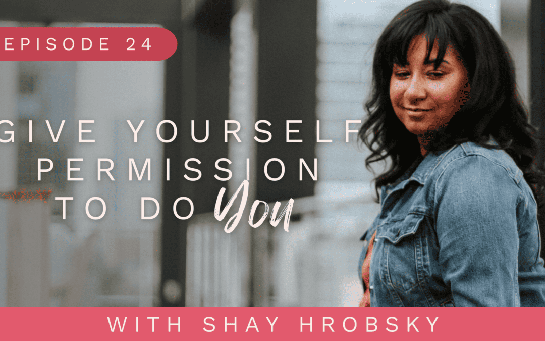 Ep. 24 – Give Yourself Permission To Do You