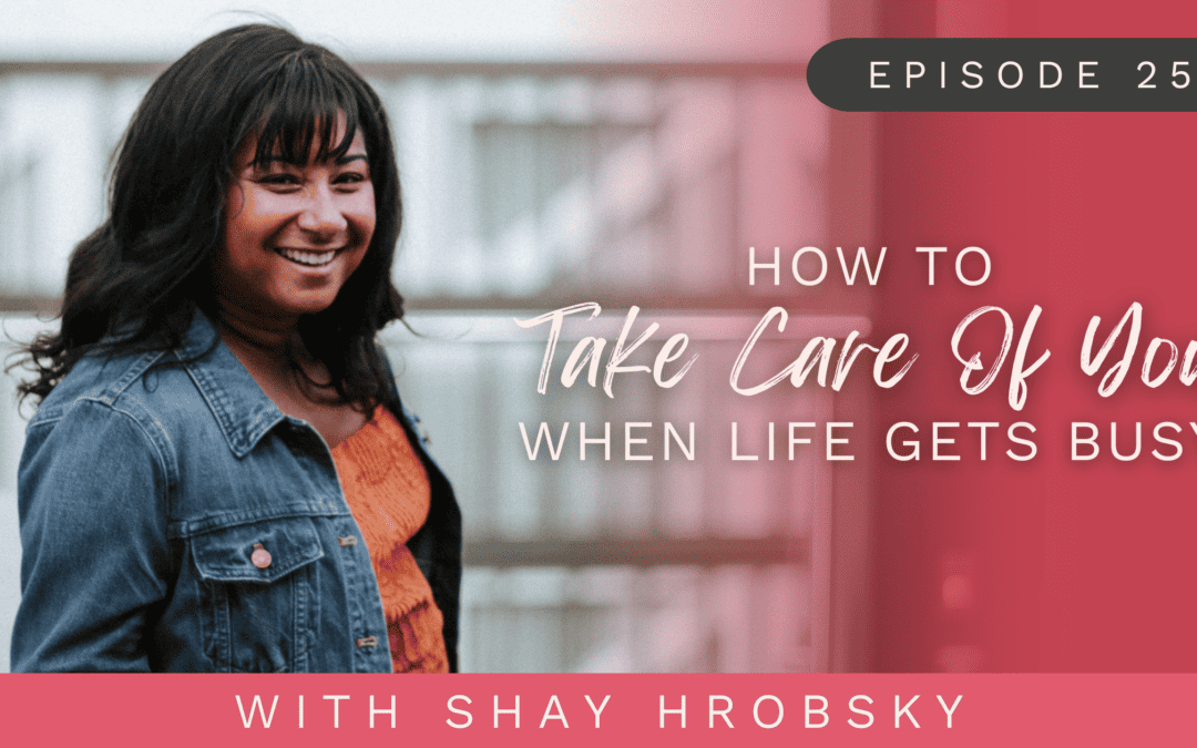 Ep. 25 – How To Take Care Of You When Life Gets Busy
